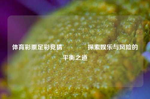 体育彩票足彩竞猜🏆探索娱乐与风险的平衡之道