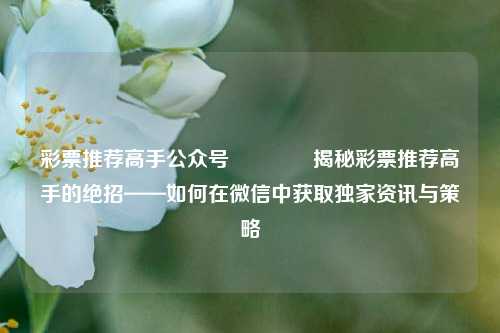 彩票推荐高手公众号🌈揭秘彩票推荐高手的绝招——如何在微信中获取独家资讯与策略