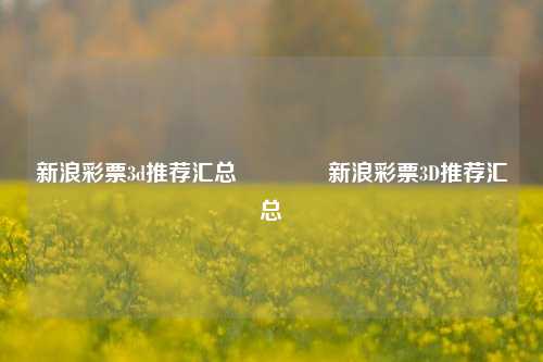 新浪彩票3d推荐汇总🥉新浪彩票3D推荐汇总
