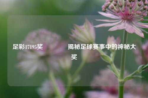足彩17195奖🥉揭秘足球赛事中的神秘大奖