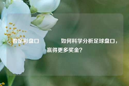 看足彩盘口🥇如何科学分析足球盘口，赢得更多奖金？
