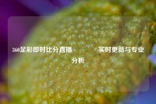 360足彩即时比分直播👈实时更新与专业分析