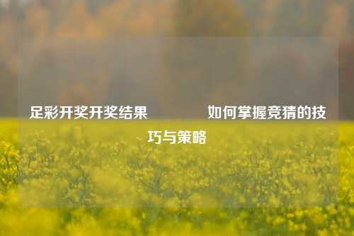 足彩开奖开奖结果🏅如何掌握竞猜的技巧与策略