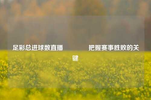 足彩总进球数直播🥇把握赛事胜败的关键
