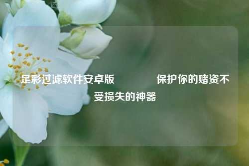 足彩过滤软件安卓版👉保护你的赌资不受损失的神器