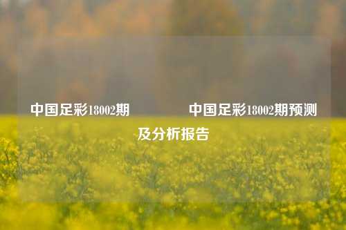 中国足彩18002期🥉中国足彩18002期预测及分析报告