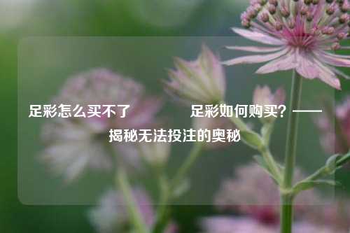 足彩怎么买不了👍足彩如何购买？——揭秘无法投注的奥秘