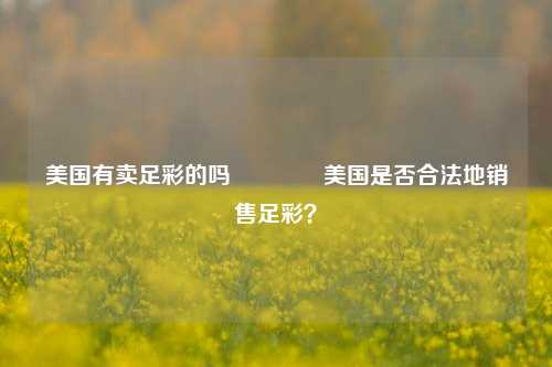 美国有卖足彩的吗👍美国是否合法地销售足彩？
