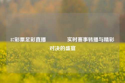 87彩票足彩直播🌈实时赛事转播与精彩对决的盛宴