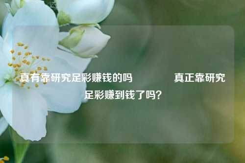 真有靠研究足彩赚钱的吗🏅真正靠研究足彩赚到钱了吗？