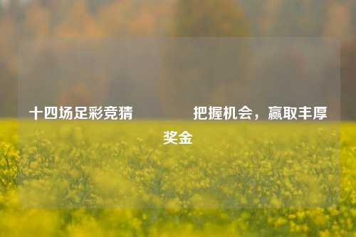 十四场足彩竞猜🌈把握机会，赢取丰厚奖金