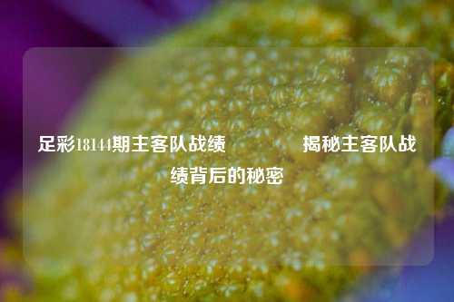足彩18144期主客队战绩🏅揭秘主客队战绩背后的秘密