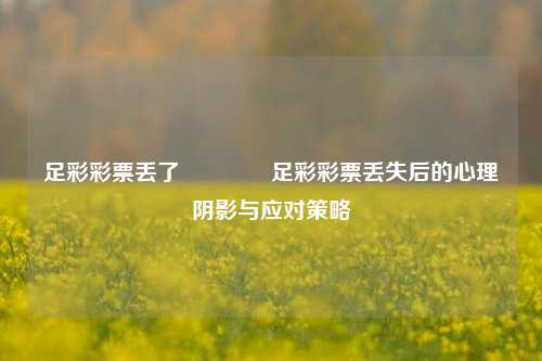 足彩彩票丢了👍足彩彩票丢失后的心理阴影与应对策略