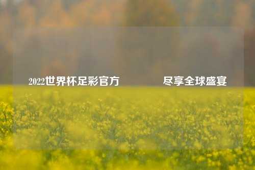 2022世界杯足彩官方🥈尽享全球盛宴