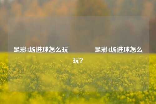 足彩4场进球怎么玩🥈足彩4场进球怎么玩？