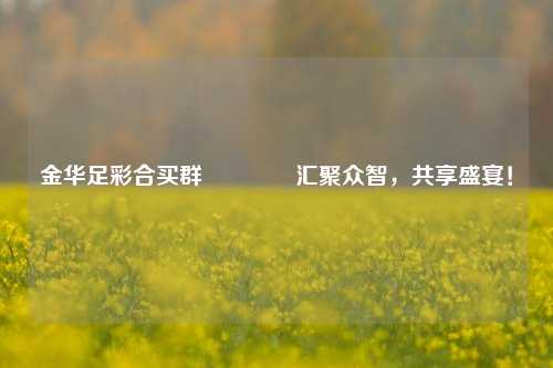 金华足彩合买群🥉汇聚众智，共享盛宴！