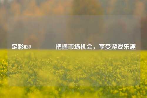 足彩039🥈把握市场机会，享受游戏乐趣