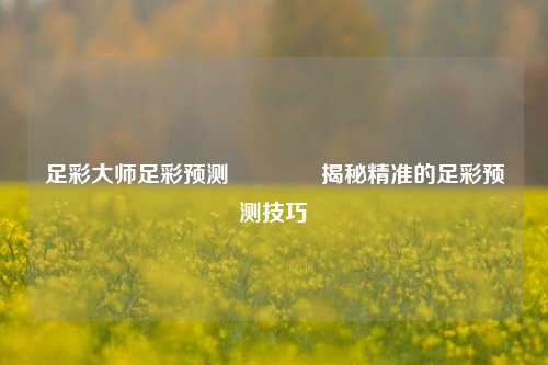 足彩大师足彩预测👍揭秘精准的足彩预测技巧