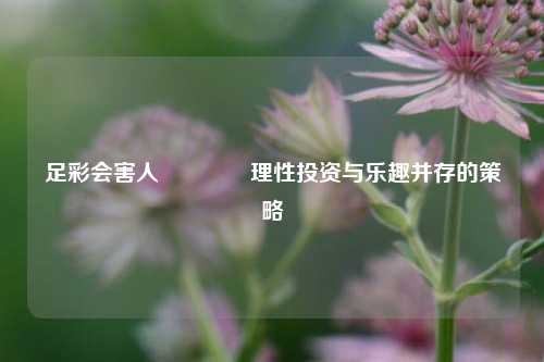 足彩会害人👍理性投资与乐趣并存的策略