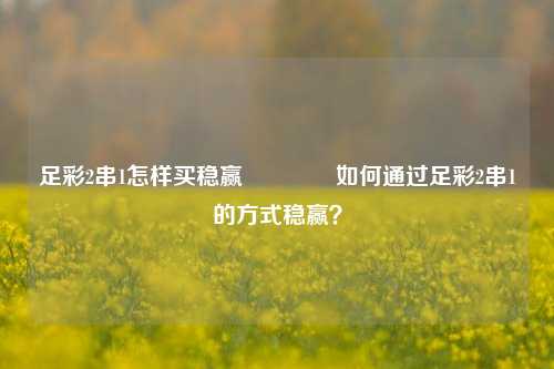 足彩2串1怎样买稳赢👈如何通过足彩2串1的方式稳赢？