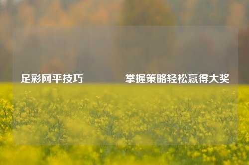 足彩网平技巧🥇掌握策略轻松赢得大奖