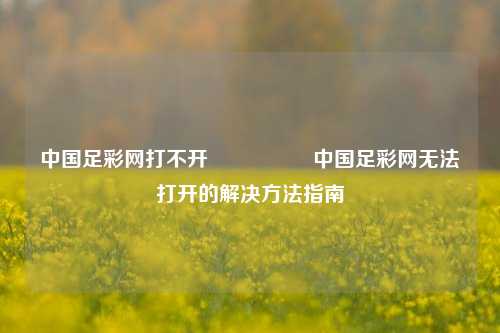 中国足彩网打不开🎖️中国足彩网无法打开的解决方法指南