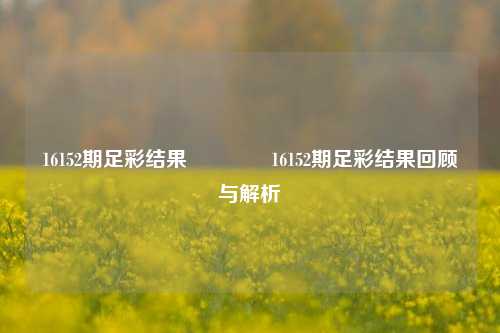 16152期足彩结果🏅16152期足彩结果回顾与解析