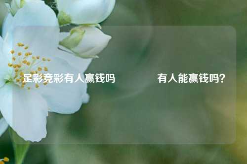 足彩竞彩有人赢钱吗🥉有人能赢钱吗？