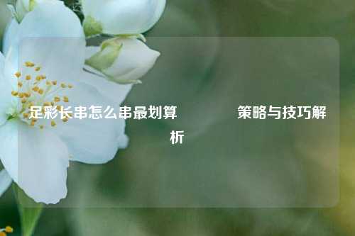 足彩长串怎么串最划算🏆策略与技巧解析