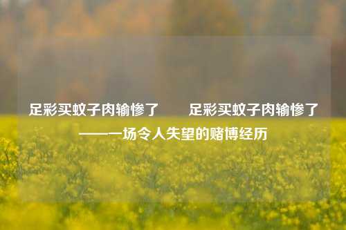 足彩买蚊子肉输惨了✌️足彩买蚊子肉输惨了——一场令人失望的赌博经历