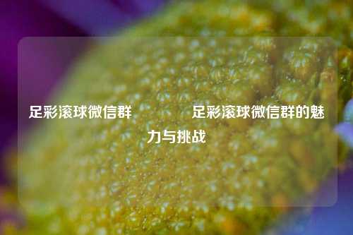 足彩滚球微信群🥉足彩滚球微信群的魅力与挑战