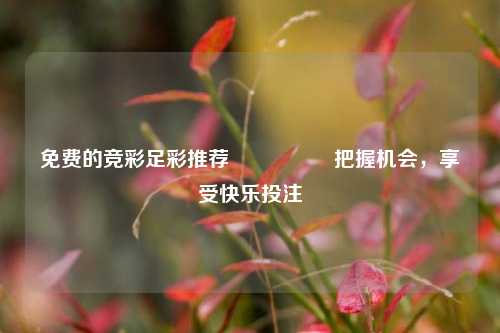 免费的竞彩足彩推荐🎖️把握机会，享受快乐投注