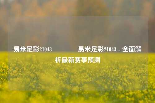 易米足彩21043👉易米足彩21043 - 全面解析最新赛事预测