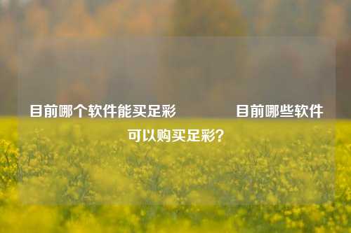 目前哪个软件能买足彩🥉目前哪些软件可以购买足彩？