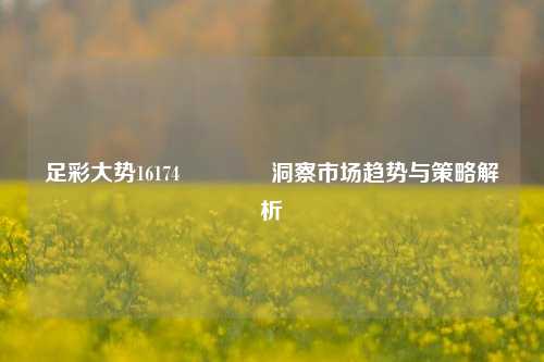 足彩大势16174👍洞察市场趋势与策略解析