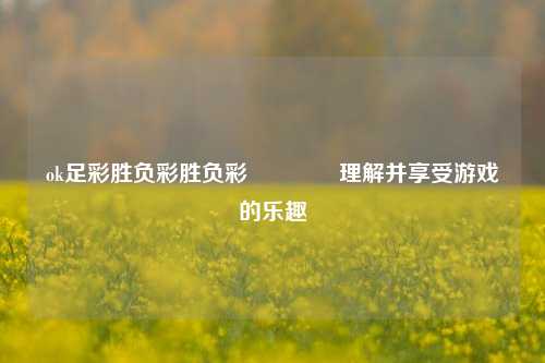 ok足彩胜负彩胜负彩🌈理解并享受游戏的乐趣