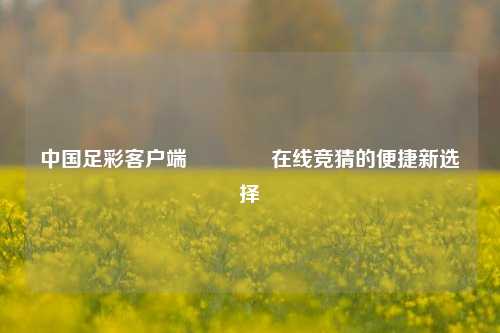 中国足彩客户端👍在线竞猜的便捷新选择