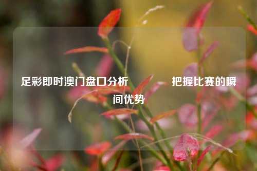 足彩即时澳门盘囗分析👉把握比赛的瞬间优势