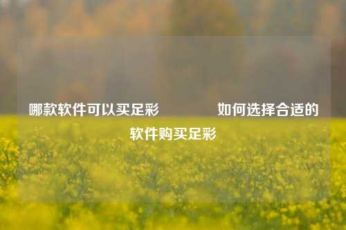 哪款软件可以买足彩🌈如何选择合适的软件购买足彩