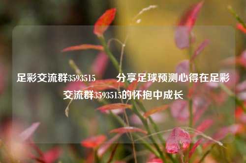 足彩交流群3593515✌️分享足球预测心得在足彩交流群3593515的怀抱中成长