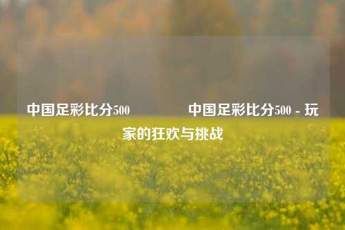 中国足彩比分500🥈中国足彩比分500 - 玩家的狂欢与挑战