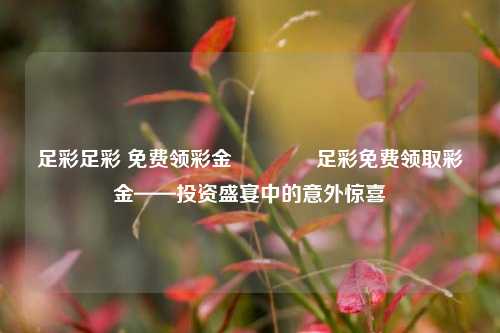 足彩足彩 免费领彩金🥈足彩免费领取彩金——投资盛宴中的意外惊喜