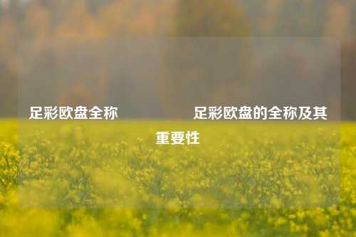足彩欧盘全称🎖️足彩欧盘的全称及其重要性