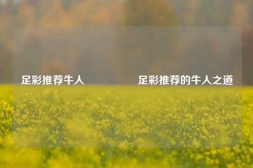 足彩推荐牛人🎖️足彩推荐的牛人之道