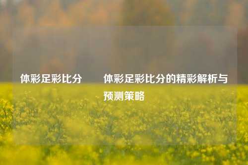 体彩足彩比分✌️体彩足彩比分的精彩解析与预测策略