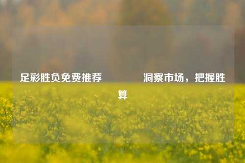 足彩胜负免费推荐👉洞察市场，把握胜算