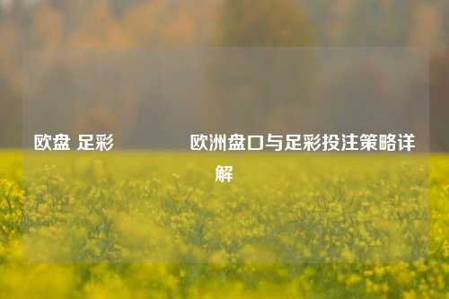 欧盘 足彩🥉欧洲盘口与足彩投注策略详解