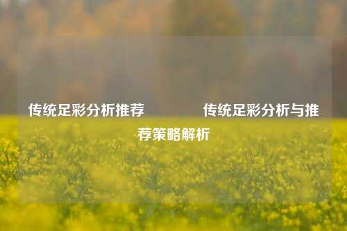 传统足彩分析推荐🥈传统足彩分析与推荐策略解析