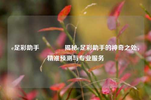 e足彩助手🏅揭秘e足彩助手的神奇之处，精准预测与专业服务