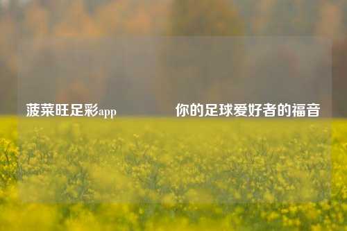 菠菜旺足彩app👉你的足球爱好者的福音